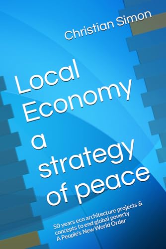 Local Economy a strategy of peace: 50 years eco architecture projects & concepts to end global poverty A People's New World Order von Independently published